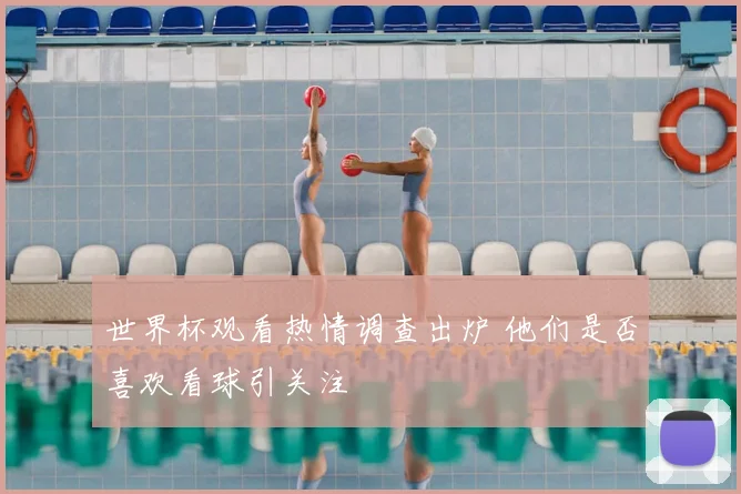 世界杯观看热情调查出炉 他们是否喜欢看球引关注