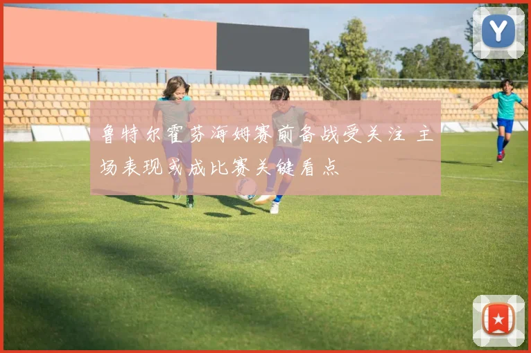 鲁特尔霍芬海姆赛前备战受关注 主场表现或成比赛关键看点