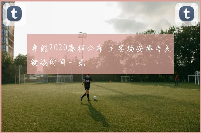 鲁能2020赛程公布 主客场安排与关键战时间一览