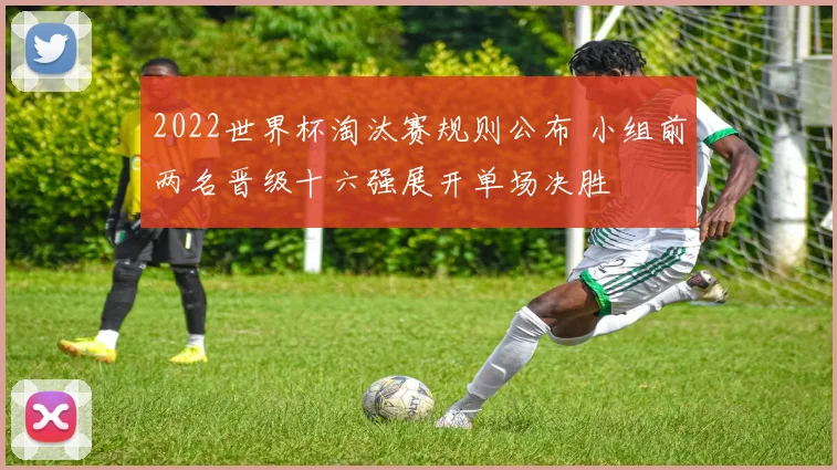 2022世界杯淘汰赛规则公布 小组前两名晋级十六强展开单场决胜