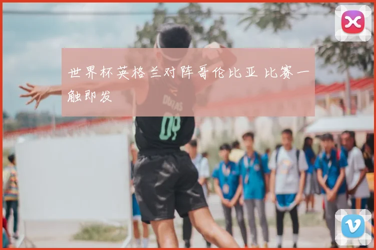 世界杯英格兰对阵哥伦比亚 比赛一触即发