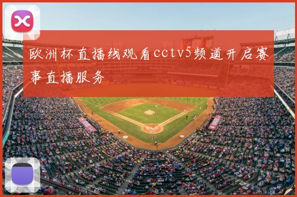 欧洲杯直播线观看cctv5频道开启赛事直播服务