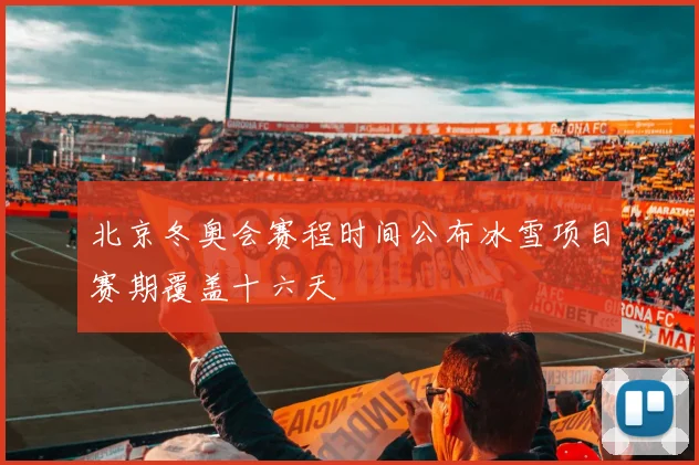 北京冬奥会赛程时间公布冰雪项目赛期覆盖十六天
