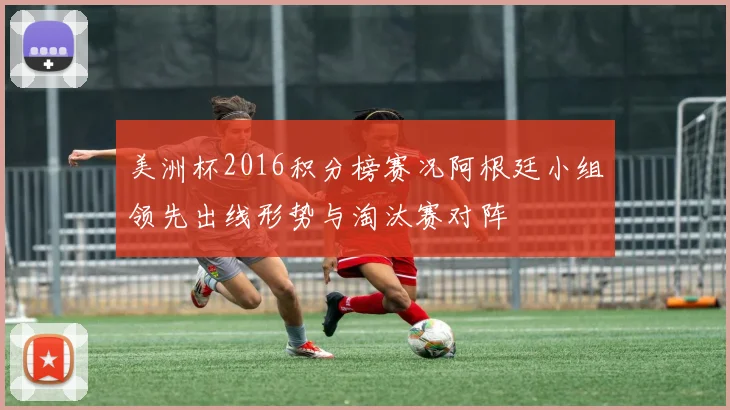 美洲杯2016积分榜赛况阿根廷小组领先出线形势与淘汰赛对阵