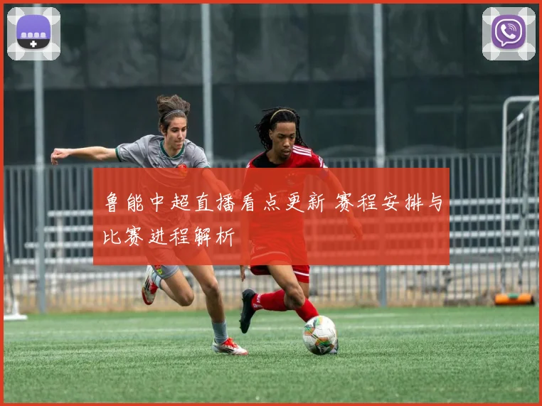鲁能中超直播看点更新 赛程安排与比赛进程解析