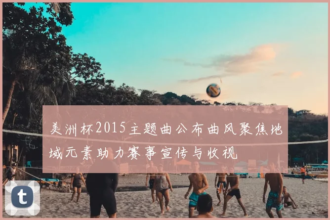 美洲杯2015主题曲公布曲风聚焦地域元素助力赛事宣传与收视