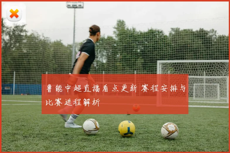 鲁能中超直播看点更新 赛程安排与比赛进程解析