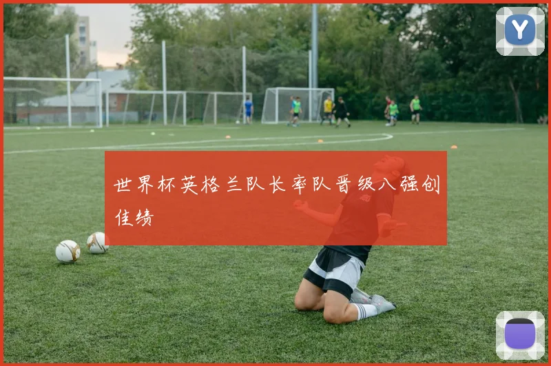 世界杯英格兰队长率队晋级八强创佳绩