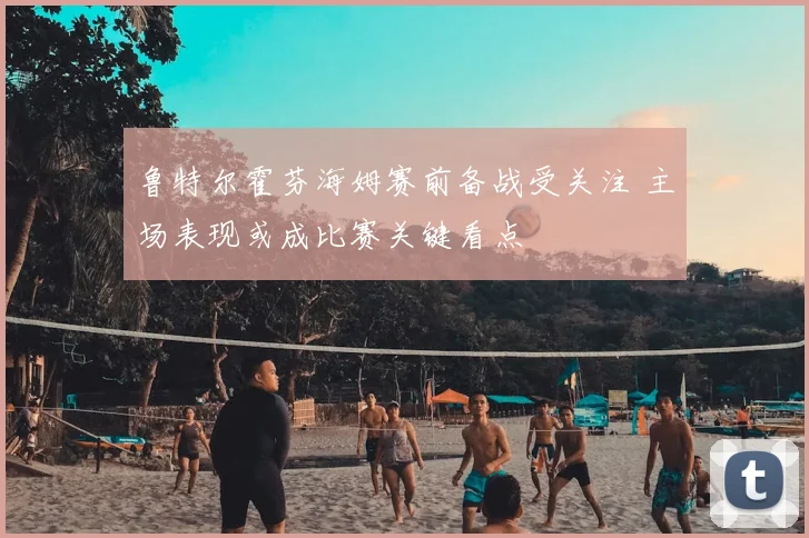 鲁特尔霍芬海姆赛前备战受关注 主场表现或成比赛关键看点