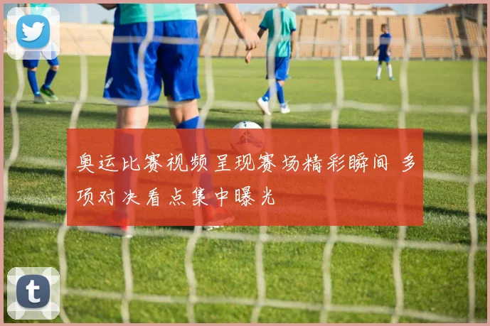 奥运比赛视频呈现赛场精彩瞬间 多项对决看点集中曝光