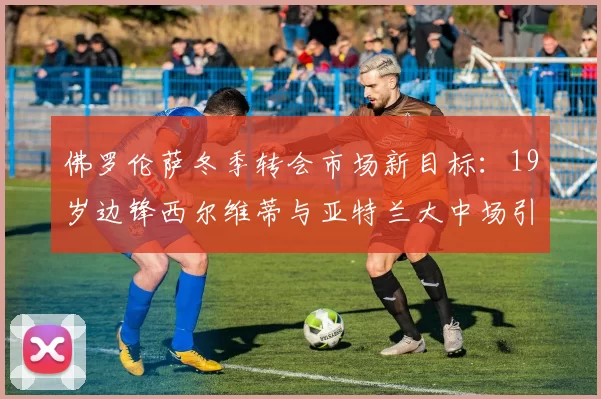 佛罗伦萨冬季转会市场新目标：19岁边锋西尔维蒂与亚特兰大中场引援分析_球员_战术_意甲