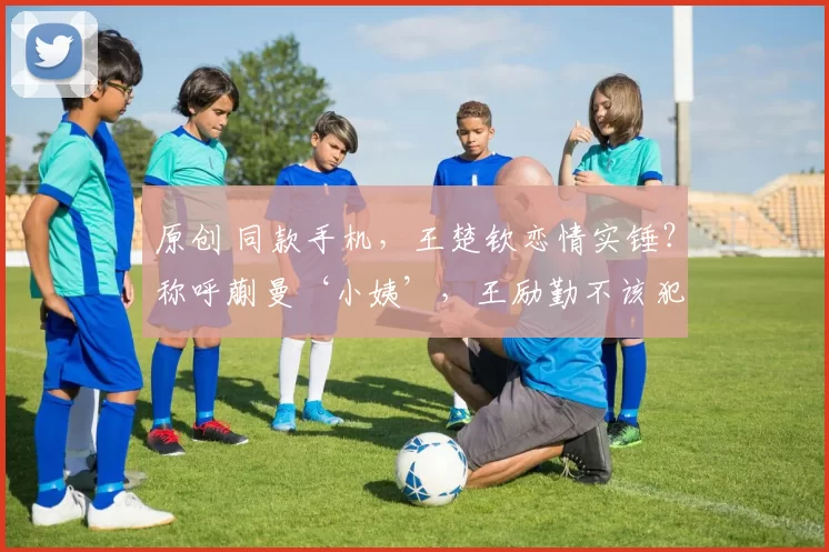 原创 同款手机，王楚钦恋情实锤？称呼蒯曼‘小姨’，王励勤不该犯错